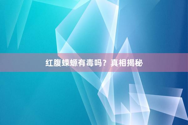 红腹蝾螈有毒吗?真相揭秘