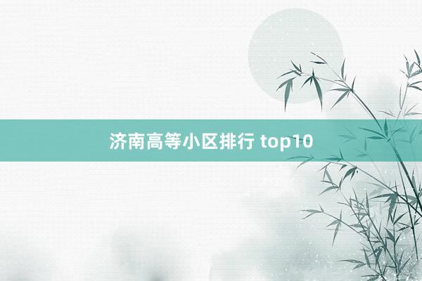 济南高等小区排行 top10