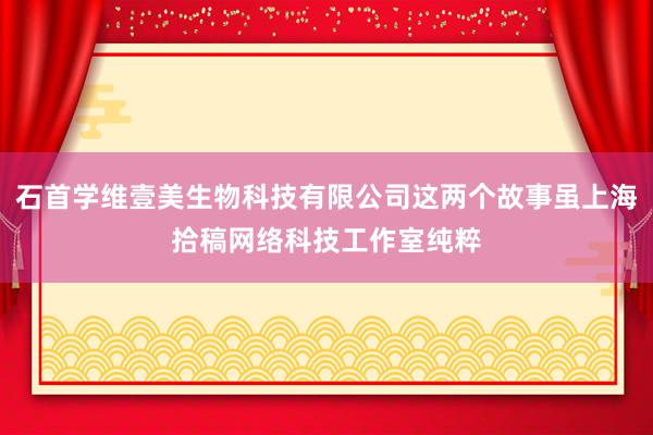 石首学维壹美生物科技有限公司这两个故事虽上海拾稿网络科技工作室纯粹