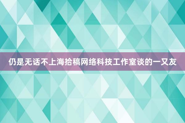 仍是无话不上海拾稿网络科技工作室谈的一又友